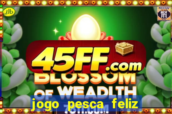 jogo pesca feliz que ganha dinheiro
